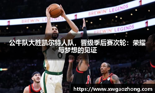 公牛队大胜凯尔特人队，晋级季后赛次轮：荣耀与梦想的见证