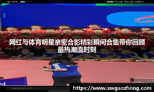 网红与体育明星亲密合影精彩瞬间合集带你回顾最热潮流时刻