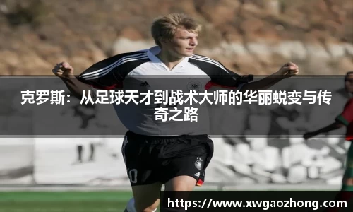 克罗斯：从足球天才到战术大师的华丽蜕变与传奇之路